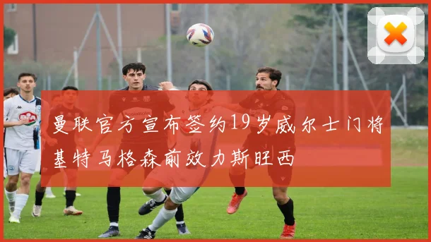 曼联官方宣布签约19岁威尔士门将基特马格森前效力斯旺西