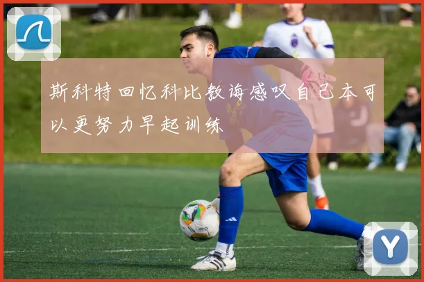 斯科特回忆科比教诲感叹自己本可以更努力早起训练