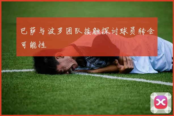 巴萨与波罗团队接触探讨球员转会可能性