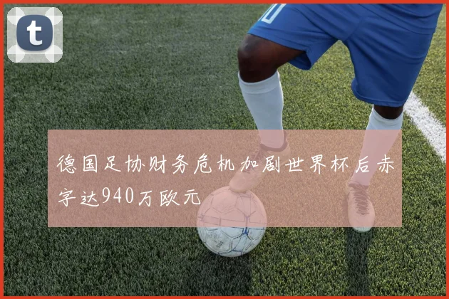 德国足协财务危机加剧世界杯后赤字达940万欧元