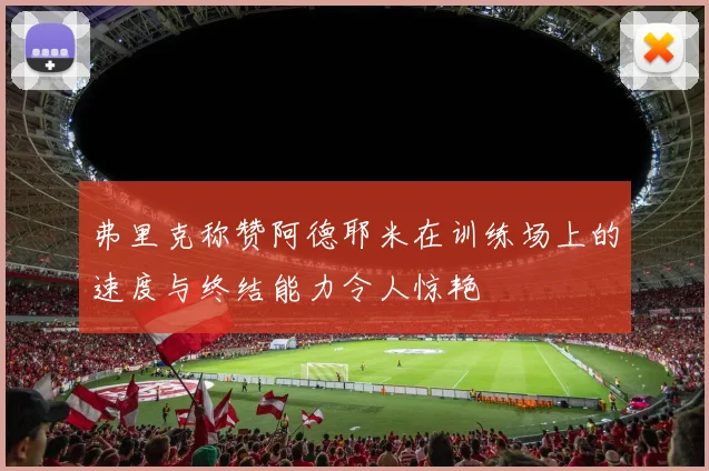 弗里克称赞阿德耶米在训练场上的速度与终结能力令人惊艳
