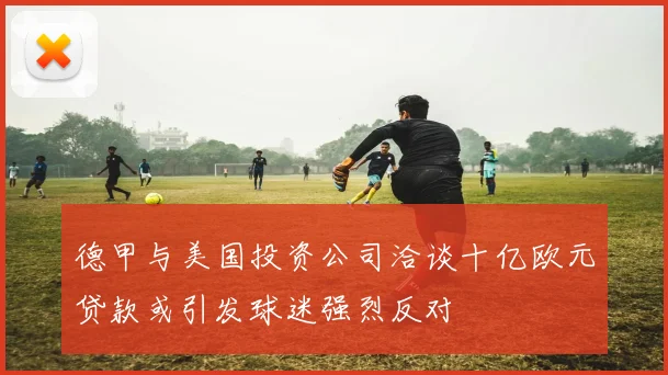 德甲与美国投资公司洽谈十亿欧元贷款或引发球迷强烈反对