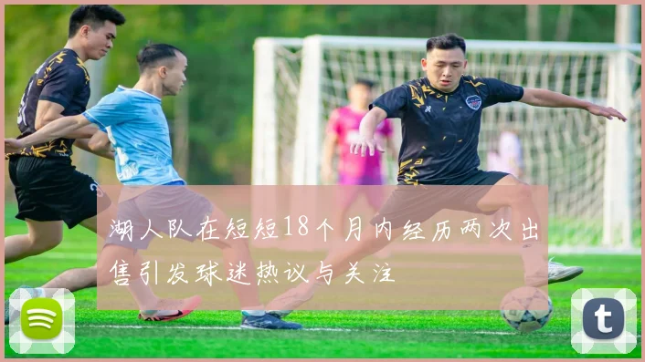 湖人队在短短18个月内经历两次出售引发球迷热议与关注