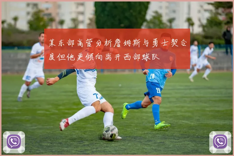某东部高管分析詹姆斯与勇士契合度但他更倾向离开西部球队