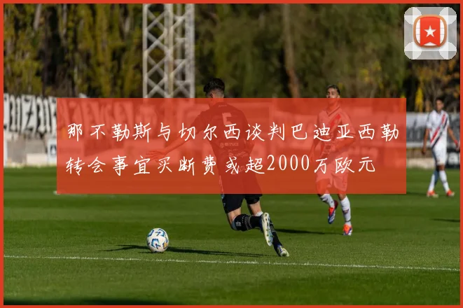 那不勒斯与切尔西谈判巴迪亚西勒转会事宜买断费或超2000万欧元