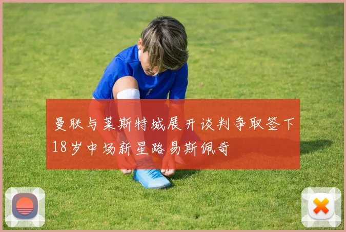 曼联与莱斯特城展开谈判争取签下18岁中场新星路易斯佩奇